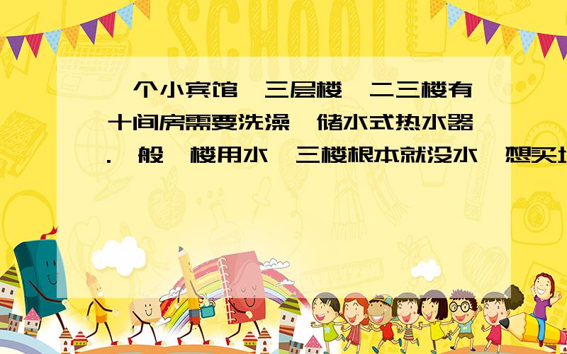 一个小宾馆,三层楼,二三楼有十间房需要洗澡,储水式热水器.一般一楼用水,三楼根本就没水,想买增压泵,怎么选择.