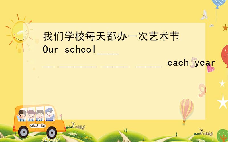 我们学校每天都办一次艺术节 Our school______ _______ _____ _____ each year