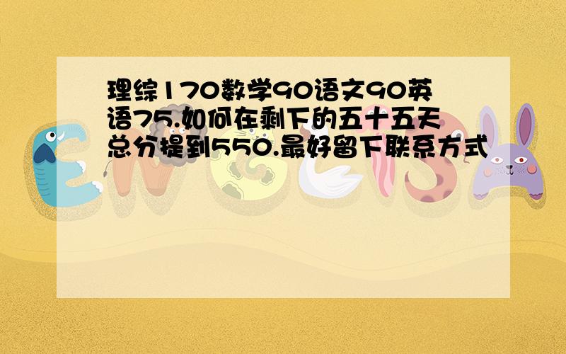 理综170数学90语文90英语75.如何在剩下的五十五天总分提到550.最好留下联系方式