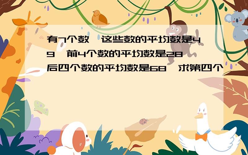 有7个数,这些数的平均数是49,前4个数的平均数是28,后四个数的平均数是68,求第四个