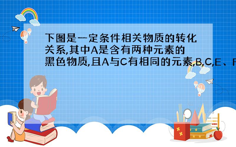 下图是一定条件相关物质的转化关系,其中A是含有两种元素的黑色物质,且A与C有相同的元素,B,C,E、F均是