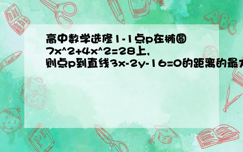 高中数学选修1-1点p在椭圆7x^2+4x^2=28上,则点p到直线3x-2y-16=0的距离的最大值是（要过程谢谢）椭