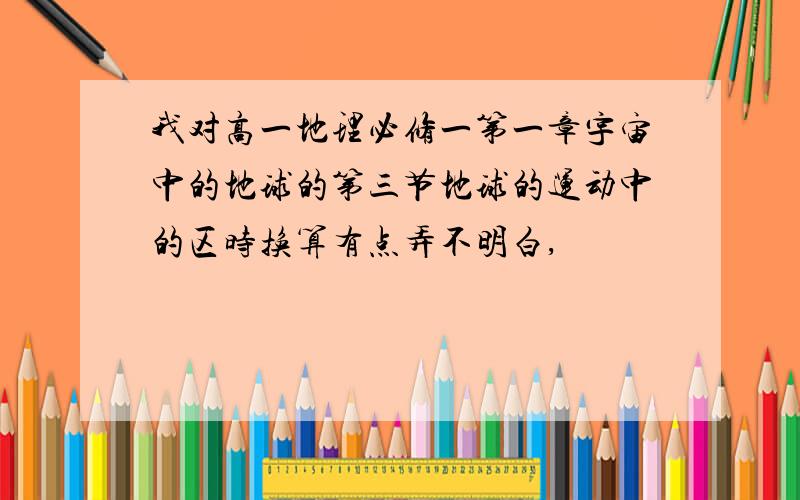 我对高一地理必修一第一章宇宙中的地球的第三节地球的运动中的区时换算有点弄不明白,