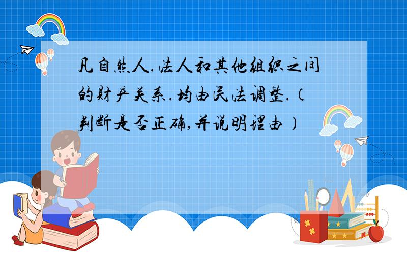 凡自然人.法人和其他组织之间的财产关系.均由民法调整.（判断是否正确,并说明理由）