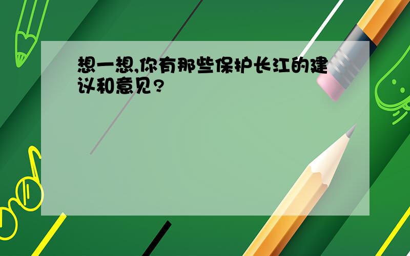 想一想,你有那些保护长江的建议和意见?