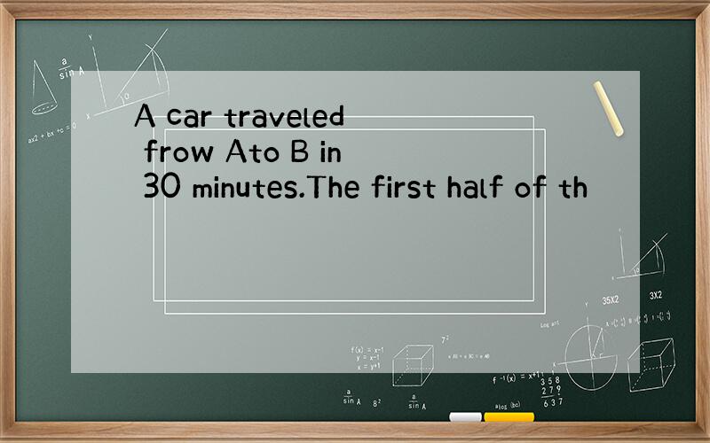 A car traveled frow Ato B in 30 minutes.The first half of th