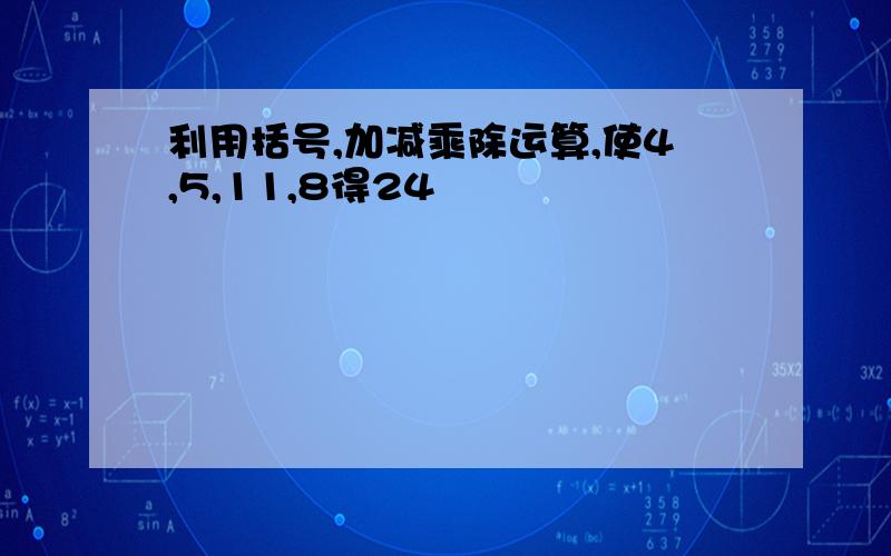 利用括号,加减乘除运算,使4,5,11,8得24