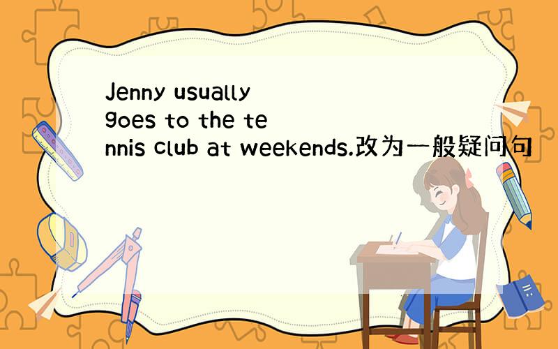 Jenny usually goes to the tennis club at weekends.改为一般疑问句