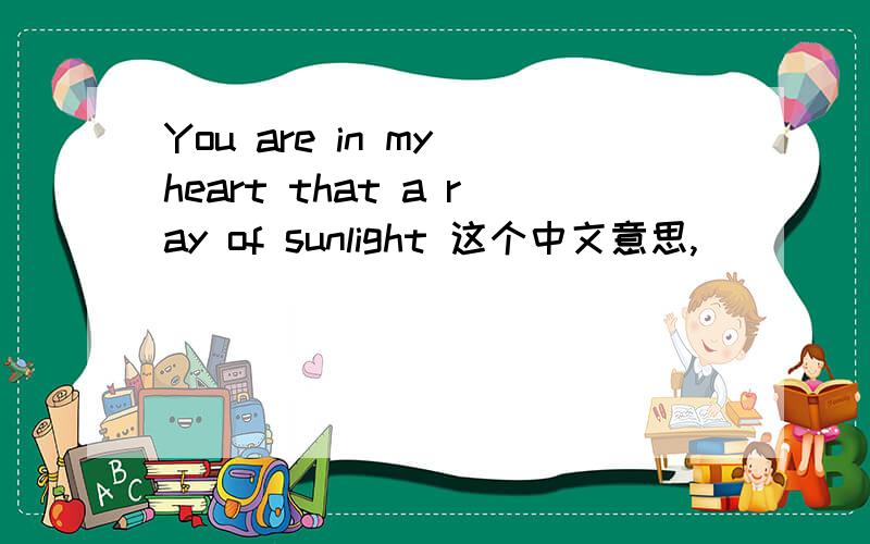 You are in my heart that a ray of sunlight 这个中文意思,