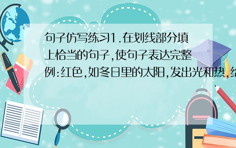 句子仿写练习1.在划线部分填上恰当的句子,使句子表达完整例:红色,如冬日里的太阳,发出光和热,给人带来温暖;绿色,___