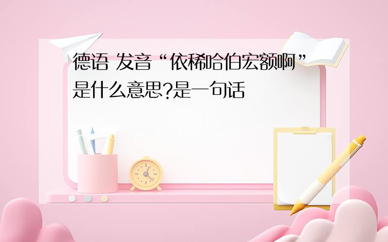 德语 发音“依稀哈伯宏额啊”是什么意思?是一句话