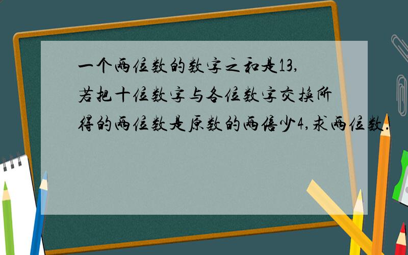 一个两位数的数字之和是13,若把十位数字与各位数字交换所得的两位数是原数的两倍少4,求两位数.