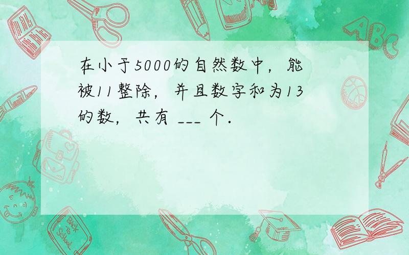 在小于5000的自然数中，能被11整除，并且数字和为13的数，共有 ___ 个．