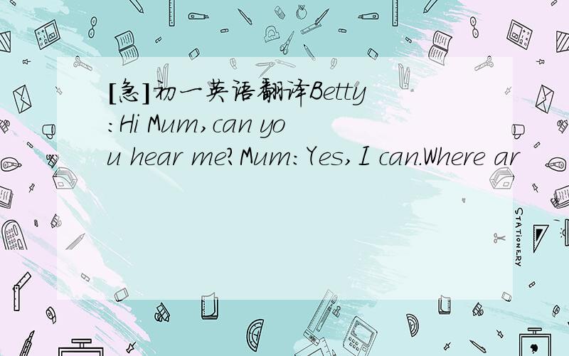 [急]初一英语翻译Betty:Hi Mum,can you hear me?Mum:Yes,I can.Where ar