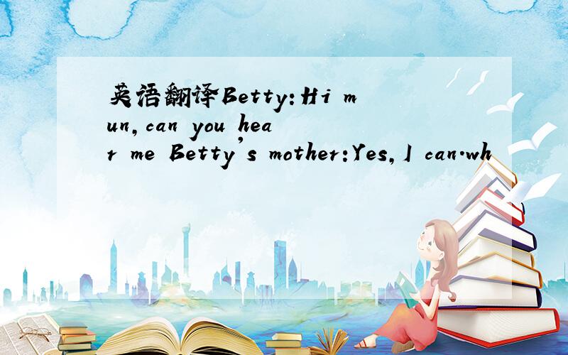 英语翻译Betty:Hi mun,can you hear me Betty's mother:Yes,I can.wh