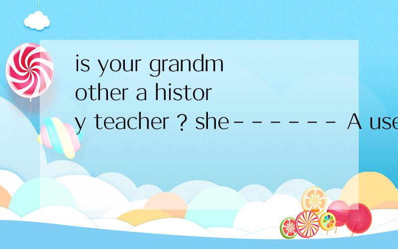 is your grandmother a history teacher ? she------ A used to