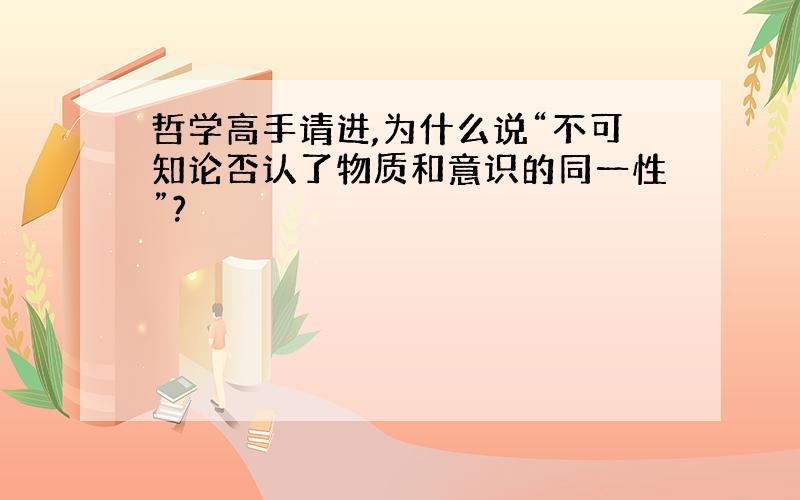 哲学高手请进,为什么说“不可知论否认了物质和意识的同一性”?