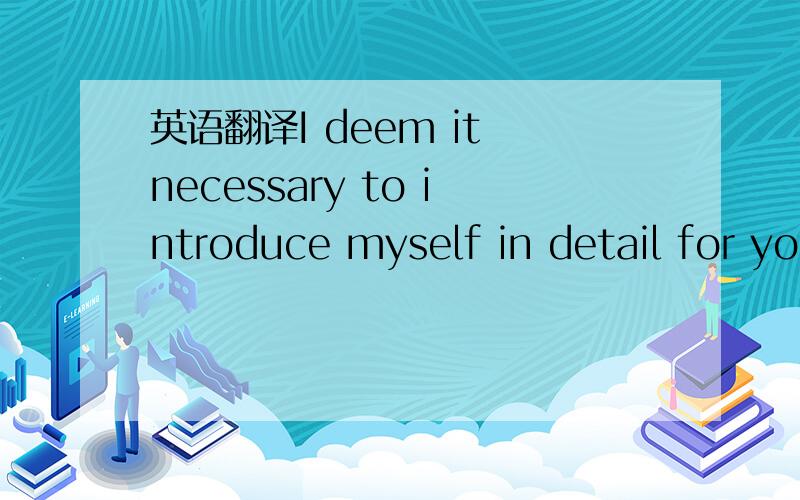 英语翻译I deem it necessary to introduce myself in detail for yo