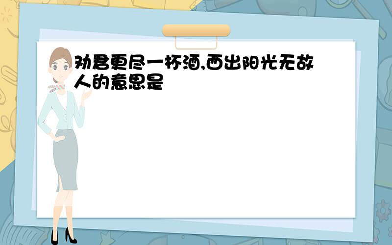 劝君更尽一杯酒,西出阳光无故人的意思是