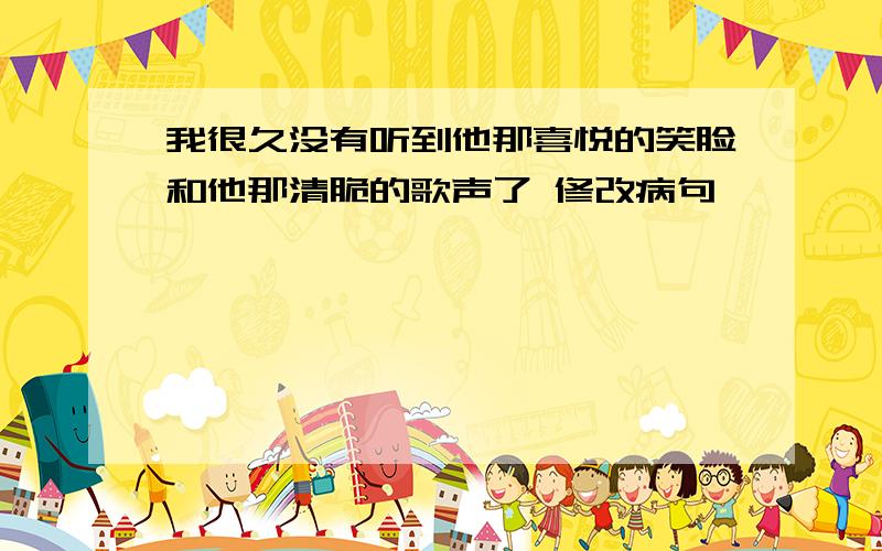 我很久没有听到他那喜悦的笑脸和他那清脆的歌声了 修改病句