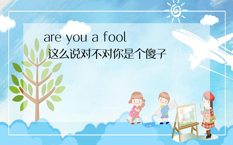 are you a fool 这么说对不对你是个傻子