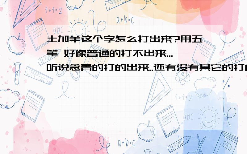 土加羊这个字怎么打出来?用五笔 好像普通的打不出来...听说念青的打的出来..还有没有其它的打的出来的