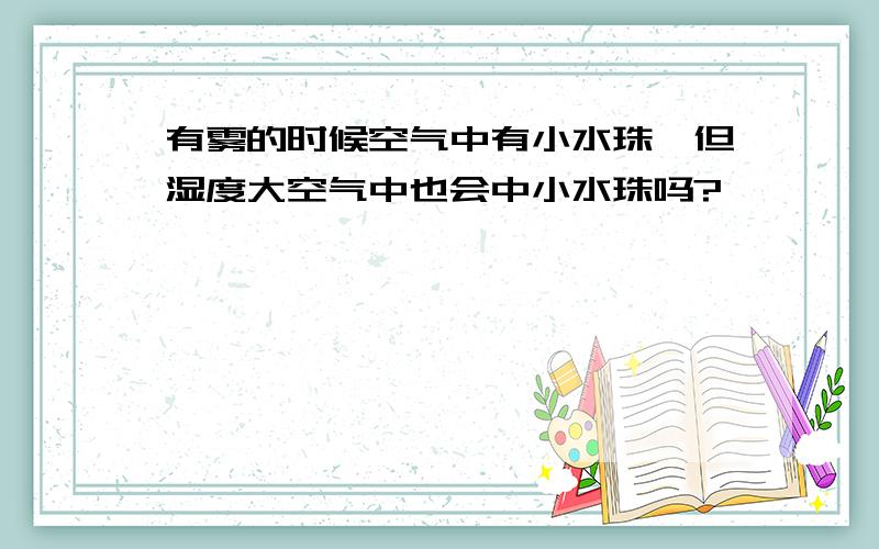 有雾的时候空气中有小水珠,但湿度大空气中也会中小水珠吗?