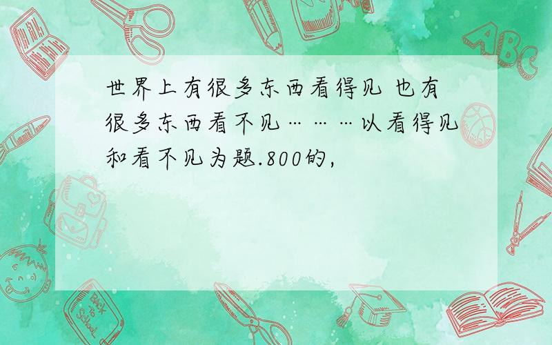 世界上有很多东西看得见 也有很多东西看不见………以看得见和看不见为题.800的,