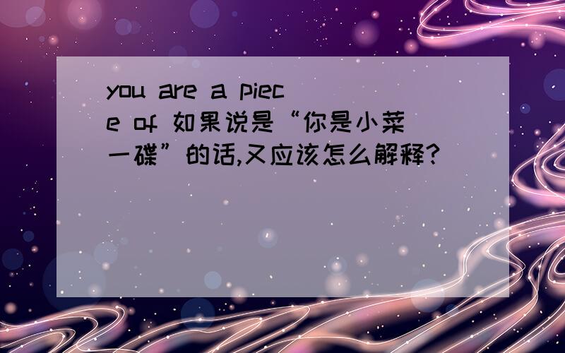 you are a piece of 如果说是“你是小菜一碟”的话,又应该怎么解释?