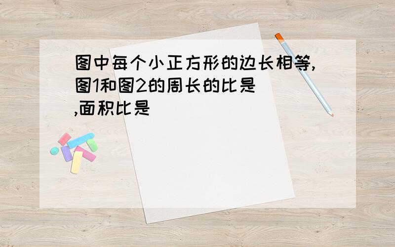 图中每个小正方形的边长相等,图1和图2的周长的比是( ),面积比是( )