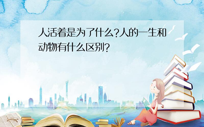 人活着是为了什么?人的一生和动物有什么区别?