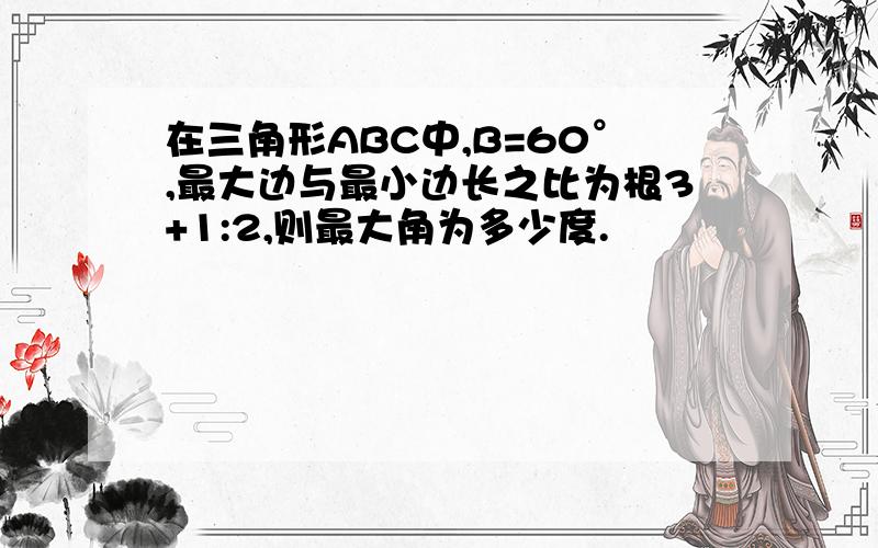 在三角形ABC中,B=60°,最大边与最小边长之比为根3+1:2,则最大角为多少度.