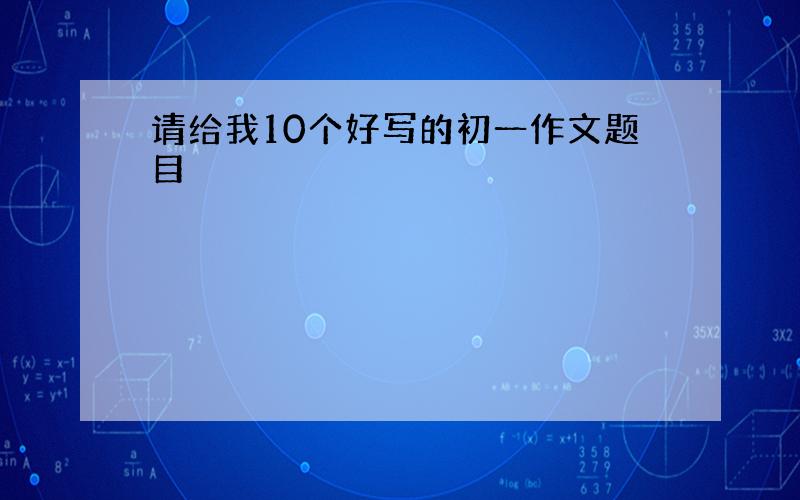 请给我10个好写的初一作文题目