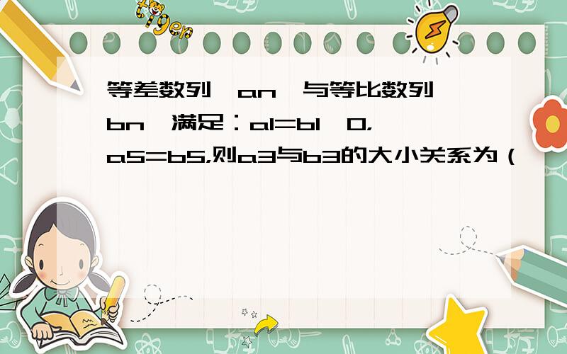 等差数列{an}与等比数列{bn}满足：a1=b1＞0，a5=b5，则a3与b3的大小关系为（　　）