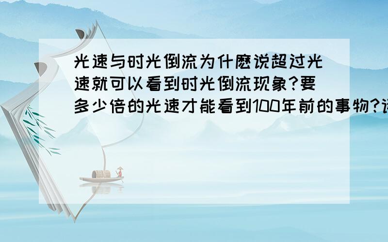 光速与时光倒流为什麽说超过光速就可以看到时光倒流现象?要多少倍的光速才能看到100年前的事物?请详解,谢谢!