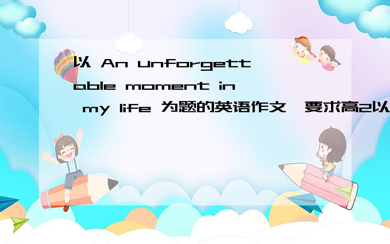 以 An unforgettable moment in my life 为题的英语作文,要求高2以上水平80~120字