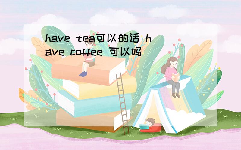 have tea可以的话 have coffee 可以吗