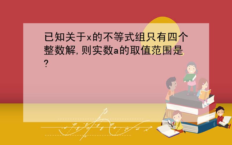 已知关于x的不等式组只有四个整数解,则实数a的取值范围是?