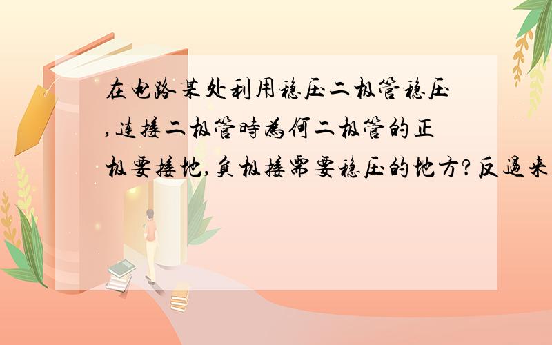 在电路某处利用稳压二极管稳压,连接二极管时为何二极管的正极要接地,负极接需要稳压的地方?反过来的?