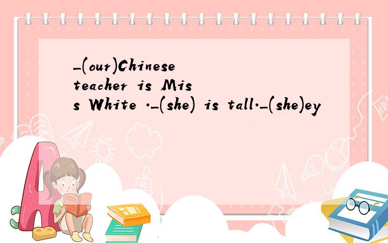 _(our)Chinese teacher is Miss White ._(she) is tall._(she)ey