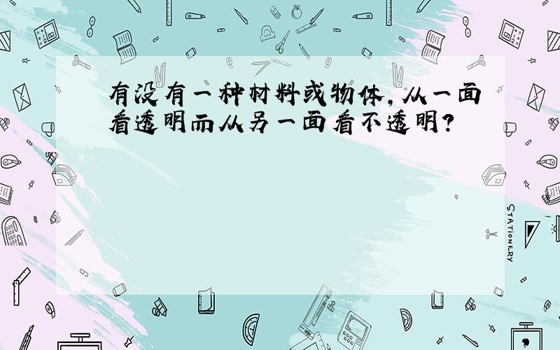 有没有一种材料或物体,从一面看透明而从另一面看不透明?