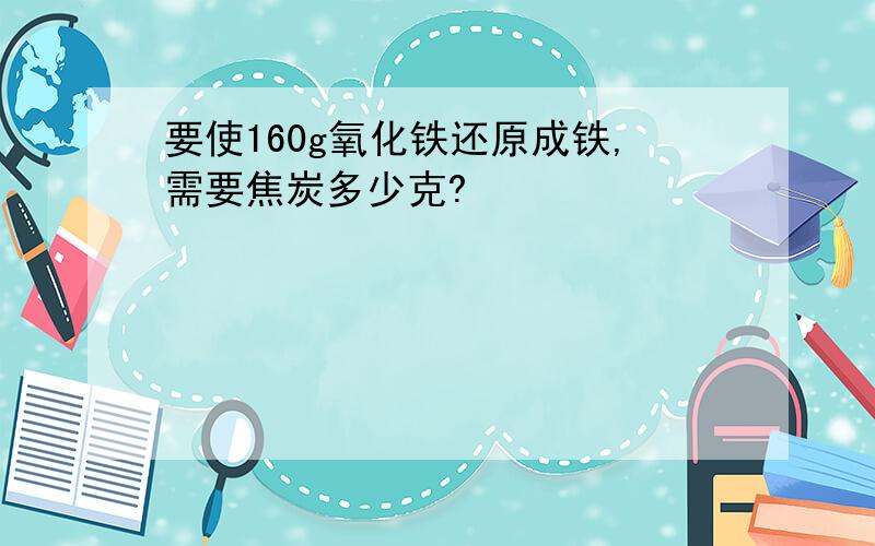 要使160g氧化铁还原成铁,需要焦炭多少克?