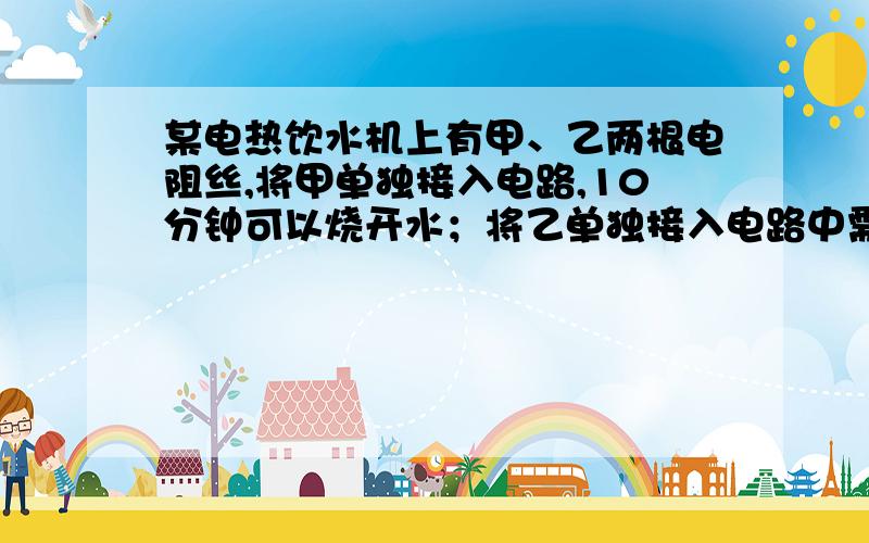 某电热饮水机上有甲、乙两根电阻丝,将甲单独接入电路,10分钟可以烧开水；将乙单独接入电路中需要15分钟；若不计热量损失,