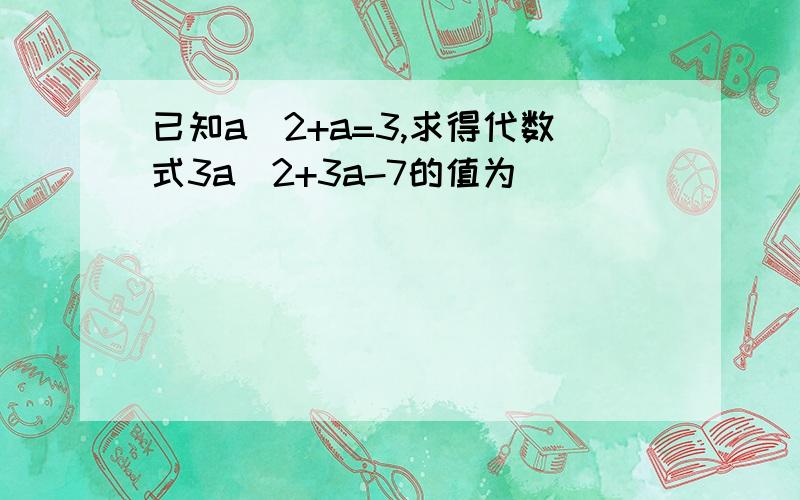 已知a^2+a=3,求得代数式3a^2+3a-7的值为（）