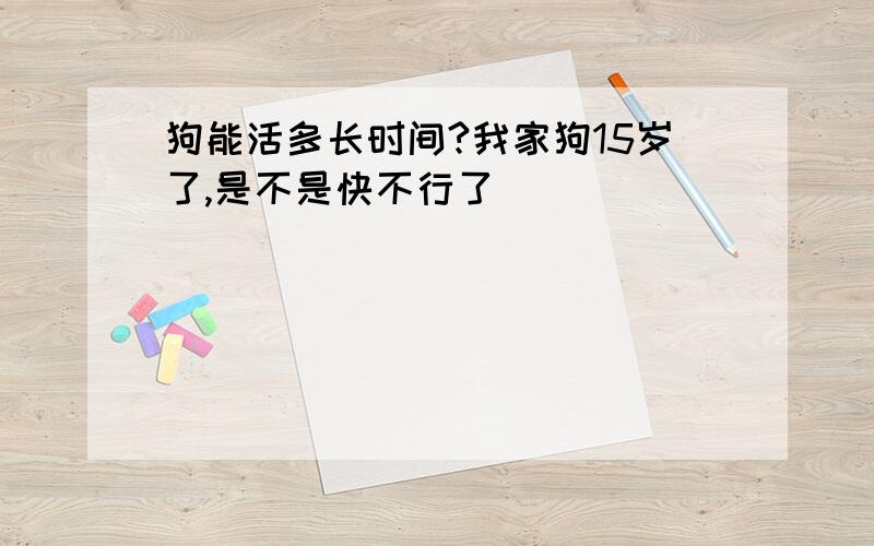 狗能活多长时间?我家狗15岁了,是不是快不行了