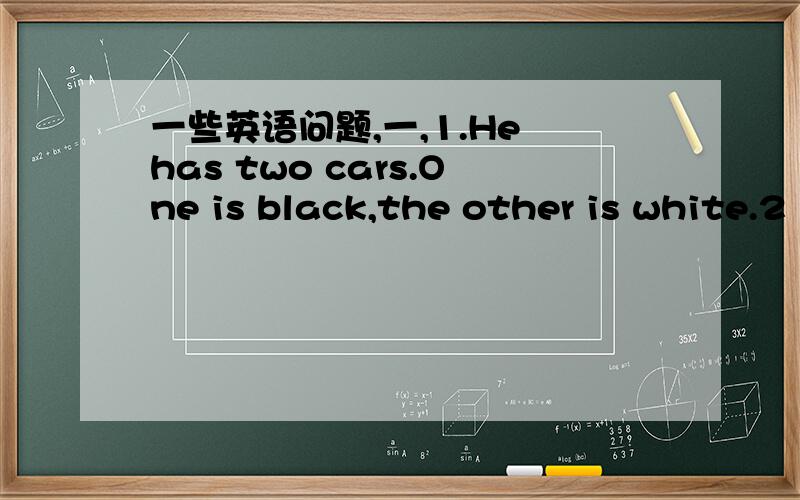 一些英语问题,一,1.He has two cars.One is black,the other is white.2