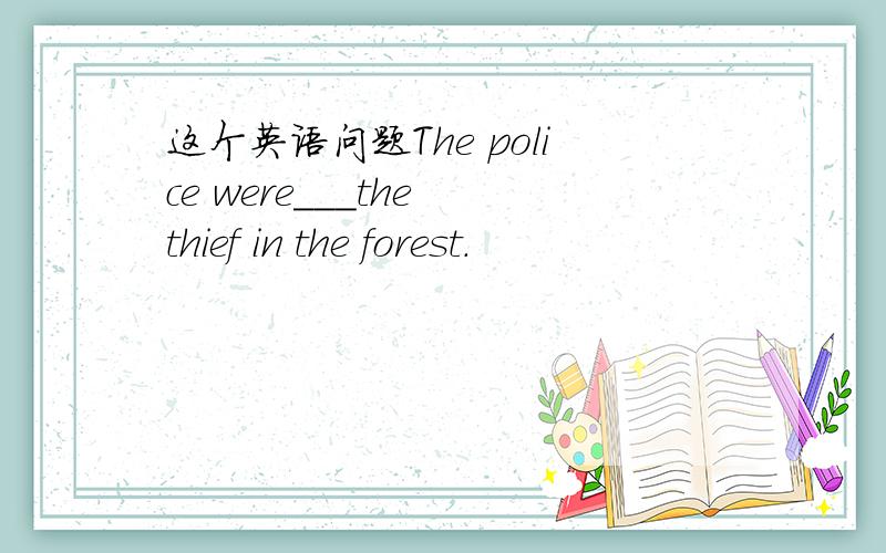 这个英语问题The police were___the thief in the forest.