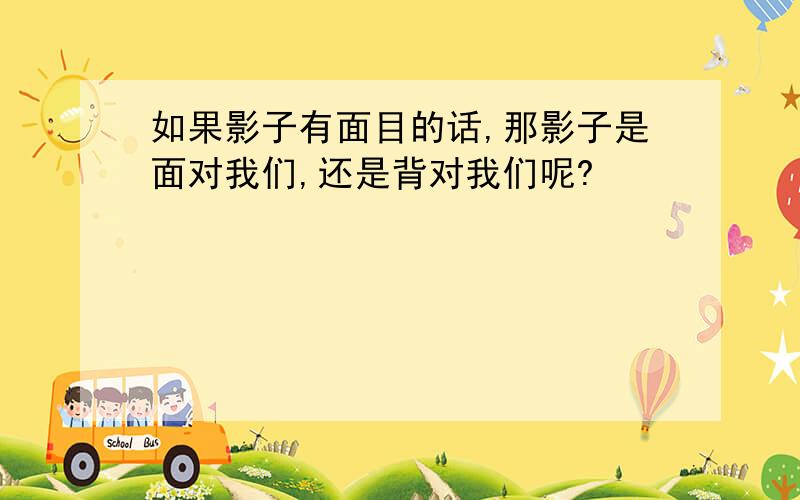 如果影子有面目的话,那影子是面对我们,还是背对我们呢?