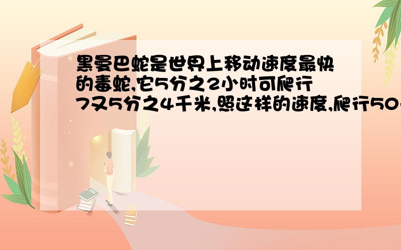 黑曼巴蛇是世界上移动速度最快的毒蛇,它5分之2小时可爬行7又5分之4千米,照这样的速度,爬行50千米要多少