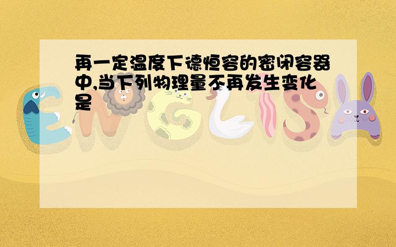 再一定温度下德恒容的密闭容器中,当下列物理量不再发生变化是